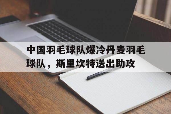包含中国羽毛球队爆冷丹麦羽毛球队，斯里坎特送出助攻的词条